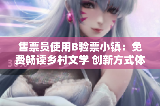 售票員使用B驗(yàn)票小鎮(zhèn)：免費(fèi)暢讀鄉(xiāng)村文學(xué) 創(chuàng)新方式體驗(yàn)城鄉(xiāng)交融 生活百態(tài)
