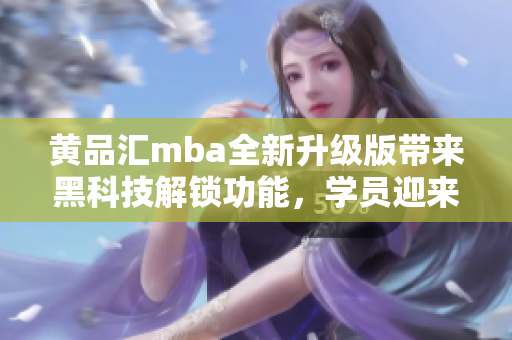 黃品匯mba全新升級版帶來黑科技解鎖功能，學員迎來更智能高效學習體驗