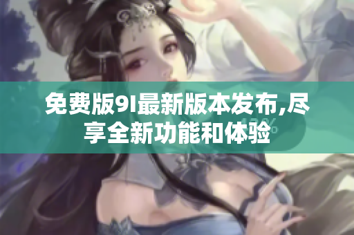 免費(fèi)版9I最新版本發(fā)布,盡享全新功能和體驗(yàn)