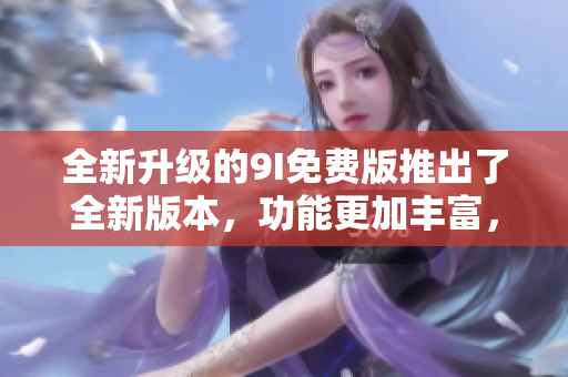 全新升級的9I免費版推出了全新版本，功能更加豐富，免費使用。
