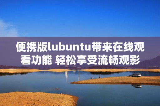 便攜版lubuntu帶來在線觀看功能 輕松享受流暢觀影體驗(yàn)