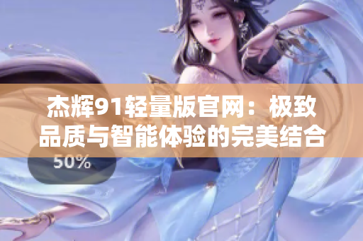 杰輝91輕量版官網(wǎng)：極致品質(zhì)與智能體驗的完美結(jié)合
