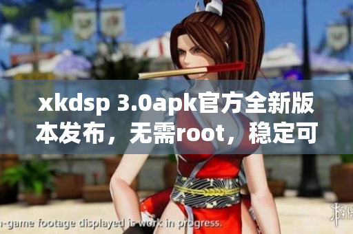 xkdsp 3.0apk官方全新版本發(fā)布，無需root，穩(wěn)定可靠