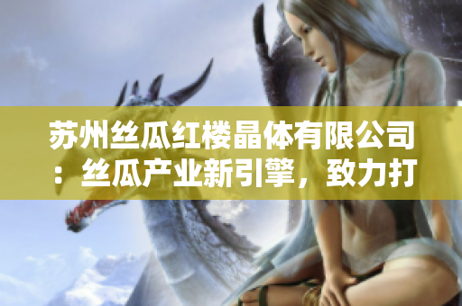 蘇州絲瓜紅樓晶體有限公司：絲瓜產(chǎn)業(yè)新引擎，致力打造晶瑩多彩的未來