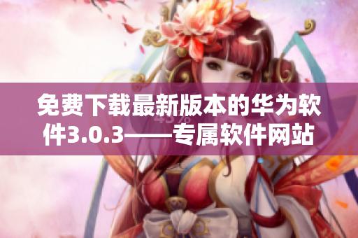 免費下載最新版本的華為軟件3.0.3——專屬軟件網(wǎng)站提供