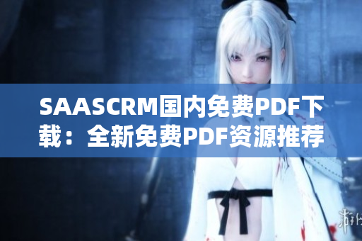 SAASCRM國內(nèi)免費PDF下載：全新免費PDF資源推薦，無需付費免費獲取完整資料