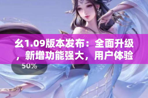 幺1.09版本發(fā)布：全面升級，新增功能強大，用戶體驗再升級
