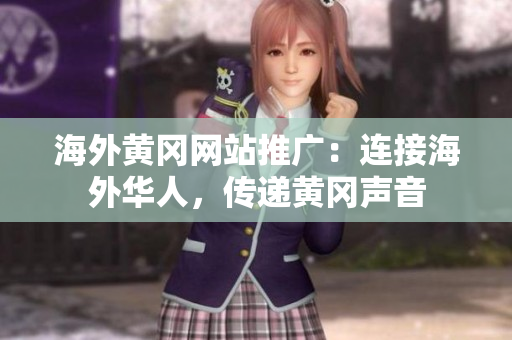 海外黃岡網(wǎng)站推廣：連接海外華人，傳遞黃岡聲音