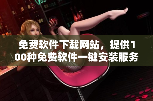 免費(fèi)軟件下載網(wǎng)站，提供100種免費(fèi)軟件一鍵安裝服務(wù)
