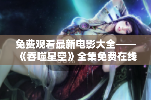 免費(fèi)觀看最新電影大全——《吞噬星空》全集免費(fèi)在線觀看，高清無廣告觀影體驗