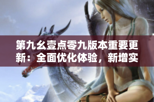 第九幺壹點零九版本重要更新：全面優(yōu)化體驗，新增實用功能