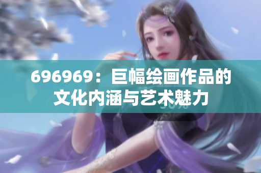 696969：巨幅繪畫作品的文化內(nèi)涵與藝術(shù)魅力