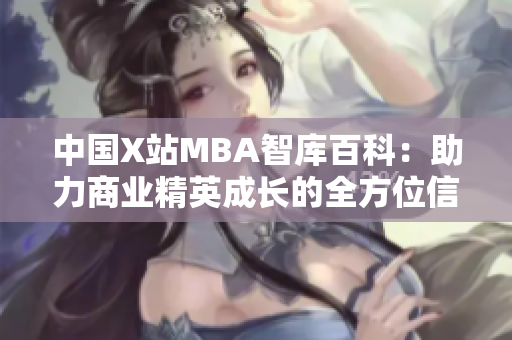 中國X站MBA智庫百科：助力商業(yè)精英成長的全方位信息平臺
