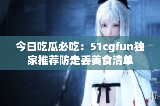 今日吃瓜必吃：51cgfun獨(dú)家推薦防走丟美食清單