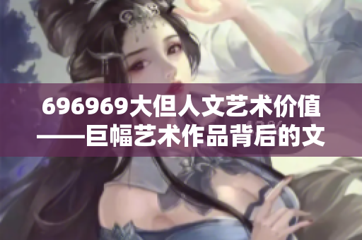 696969大但人文藝術(shù)價值——巨幅藝術(shù)作品背后的文化魅力