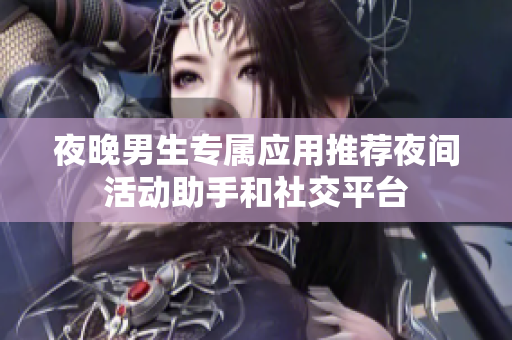 夜晚男生專屬應(yīng)用推薦夜間活動助手和社交平臺