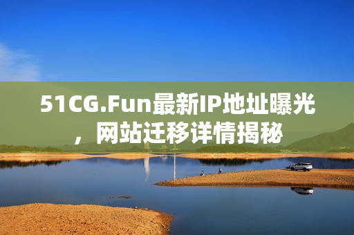 51CG.Fun最新IP地址曝光，網(wǎng)站遷移詳情揭秘