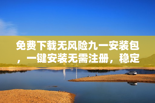 免費(fèi)下載無風(fēng)險(xiǎn)九一安裝包，一鍵安裝無需注冊，穩(wěn)定安全快捷。