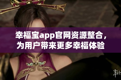 幸福寶app官網(wǎng)資源整合，為用戶帶來更多幸福體驗(yàn)