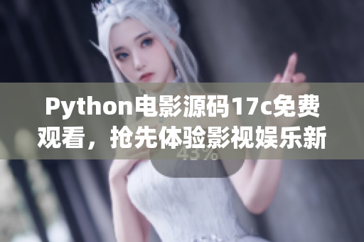 Python電影源碼17c免費(fèi)觀看，搶先體驗影視娛樂新風(fēng)潮