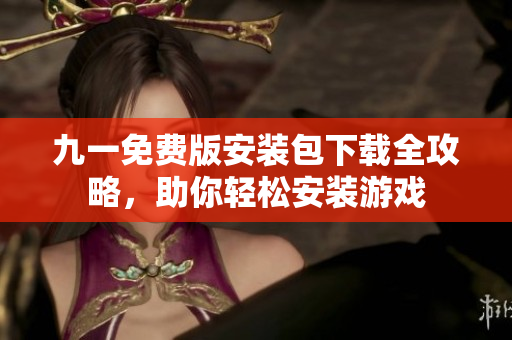 九一免費版安裝包下載全攻略，助你輕松安裝游戲