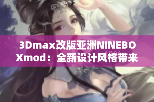 3Dmax改版亞洲NINEBOXmod：全新設(shè)計風(fēng)格帶來耳目一新的視覺體驗