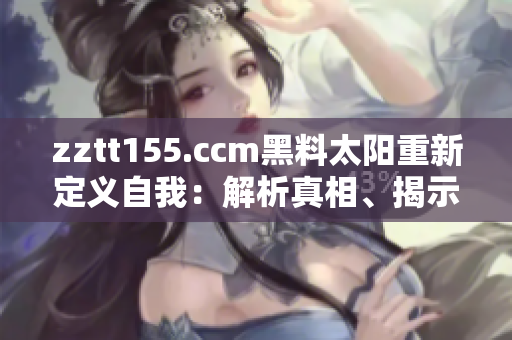 zztt155.ccm黑料太陽重新定義自我：解析真相、揭示內(nèi)幕，深度報道引發(fā)熱議