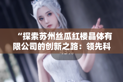 “探索蘇州絲瓜紅樓晶體有限公司的創(chuàng)新之路：領(lǐng)先科技的結(jié)晶與發(fā)展”