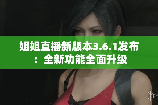 姐姐直播新版本3.6.1發(fā)布：全新功能全面升級