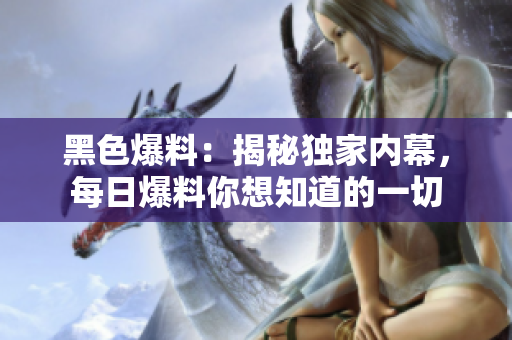 黑色爆料：揭秘獨(dú)家內(nèi)幕，每日爆料你想知道的一切