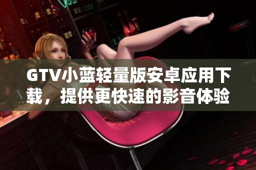 GTV小藍(lán)輕量版安卓應(yīng)用下載，提供更快速的影音體驗(yàn)