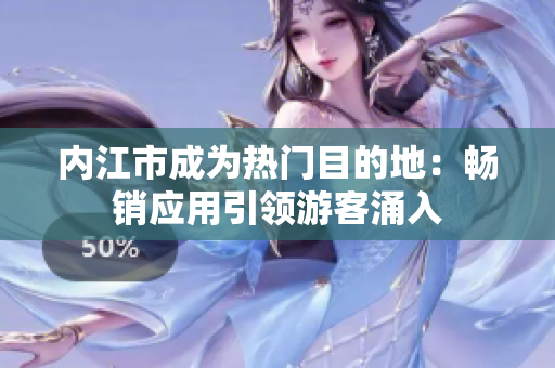 內(nèi)江市成為熱門目的地：暢銷應(yīng)用引領(lǐng)游客涌入