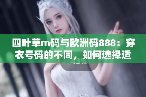 四葉草m碼與歐洲碼888：穿衣號碼的不同，如何選擇適合自己的尺碼？