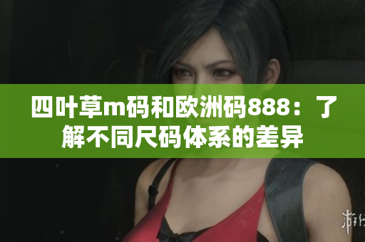 四葉草m碼和歐洲碼888：了解不同尺碼體系的差異