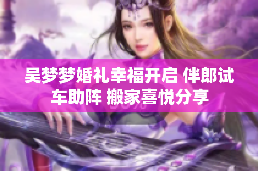 吳夢夢婚禮幸福開啟 伴郎試車助陣 搬家喜悅分享