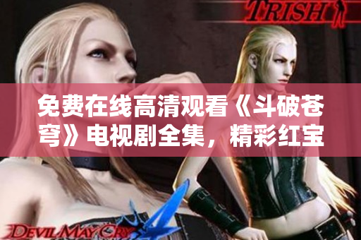 免費(fèi)在線高清觀看《斗破蒼穹》電視劇全集，精彩紅寶石全程無(wú)插曲