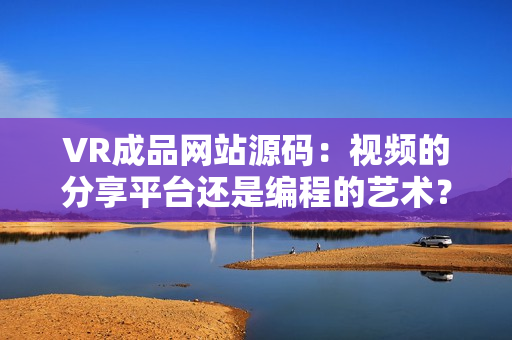VR成品網(wǎng)站源碼：視頻的分享平臺還是編程的藝術(shù)？