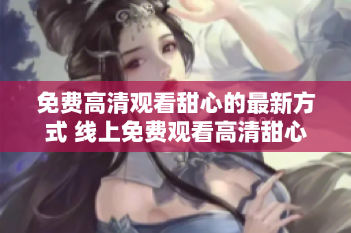 免費高清觀看甜心的最新方式 線上免費觀看高清甜心完整版！