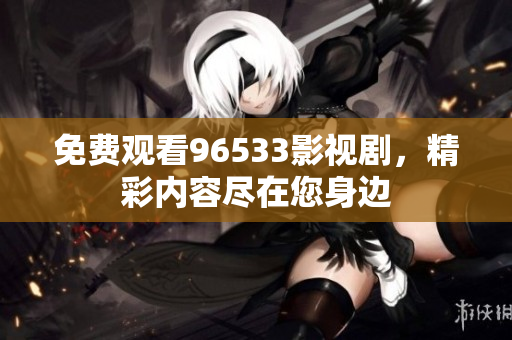 免費(fèi)觀看96533影視劇，精彩內(nèi)容盡在您身邊