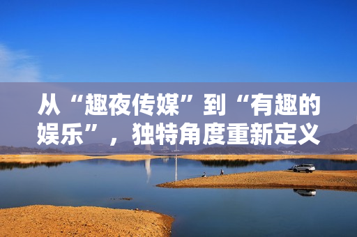 從“趣夜傳媒”到“有趣的娛樂(lè)”，獨(dú)特角度重新定義 