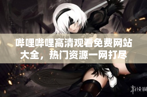 嗶哩嗶哩高清觀看免費(fèi)網(wǎng)站大全，熱門資源一網(wǎng)打盡