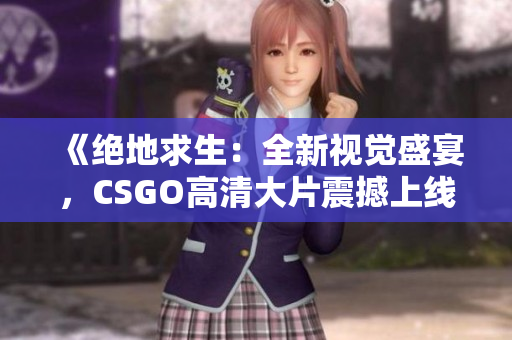 《絕地求生：全新視覺盛宴，CSGO高清大片震撼上線！》