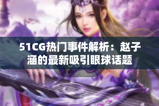 51CG熱門(mén)事件解析：趙子涵的最新吸引眼球話(huà)題