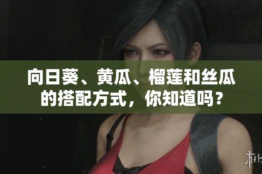 向日葵、黃瓜、榴蓮和絲瓜的搭配方式，你知道嗎？