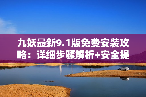 九妖最新9.1版免費(fèi)安裝攻略：詳細(xì)步驟解析+安全提醒 + 實(shí)用技巧