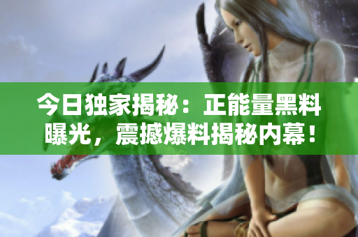 今日獨(dú)家揭秘：正能量黑料曝光，震撼爆料揭秘內(nèi)幕！