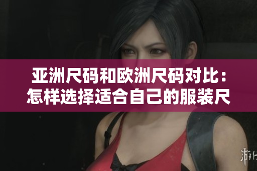 亞洲尺碼和歐洲尺碼對(duì)比：怎樣選擇適合自己的服裝尺碼？