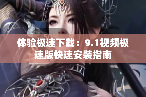 體驗(yàn)極速下載：9.1視頻極速版快速安裝指南