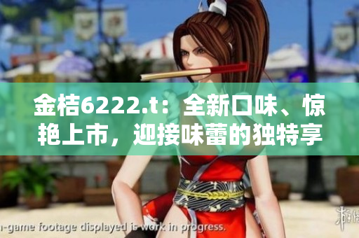 金桔6222.t：全新口味、驚艷上市，迎接味蕾的獨(dú)特享受