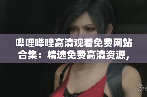 嗶哩嗶哩高清觀看免費(fèi)網(wǎng)站合集：精選免費(fèi)高清資源，盡享優(yōu)質(zhì)觀影體驗(yàn)